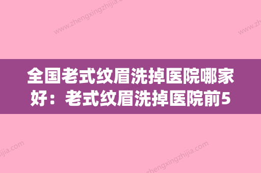 全国老式纹眉洗掉医院哪家好：老式纹眉洗掉医院前50种草合集(老式纹眉怎么褪色) - 整形之家