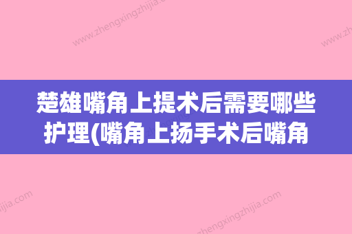 楚雄嘴角上提术后需要哪些护理(嘴角上扬手术后嘴角增生了怎么办) - 整形之家