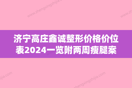 济宁高庄鑫诚整形价格价位表2024一览附两周瘦腿案例(济宁高庄村) - 整形之家