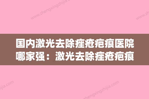 国内激光去除痤疮疤痕医院哪家强：激光去除痤疮疤痕医院top50抢鲜了解 - 整形之家