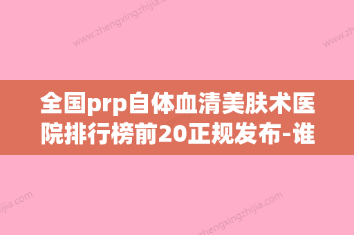 全国prp自体血清美肤术医院排行榜前20正规发布-谁与争锋(自体血清做皮肤) - 整形之家