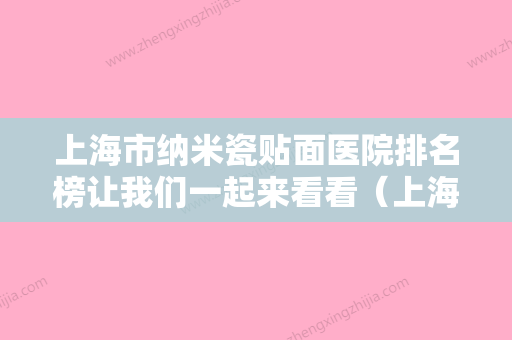 上海市纳米瓷贴面医院排名榜让我们一起来看看（上海市纳米瓷贴面口腔医院实力入围） - 整形之家