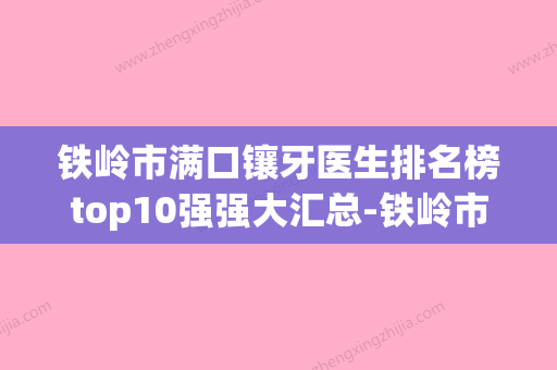 铁岭市满口镶牙医生排名榜top10强强大汇总-铁岭市满口镶牙口腔医生 - 整形之家