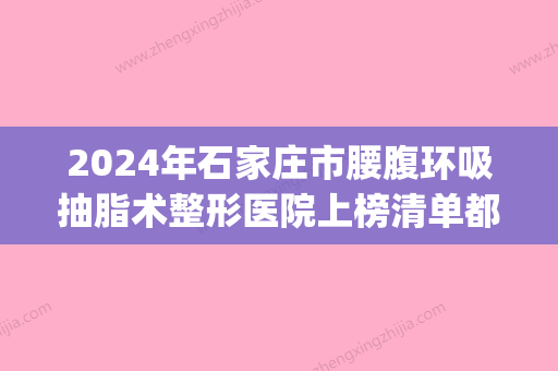 2024年石家庄市腰腹环吸抽脂术整形医院上榜清单都是哪几家机构(石家庄吸脂手术一般多少钱) - 整形之家