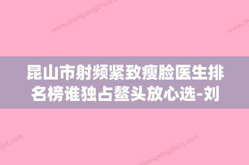 昆山市射频紧致瘦脸医生排名榜谁独占鳌头放心选-刘亚医生价格表_技术优势_评价 - 整形之家