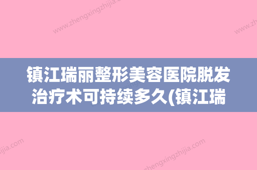 镇江瑞丽整形美容医院脱发治疗术可持续多久(镇江瑞丽整形医院价格表) - 整形之家