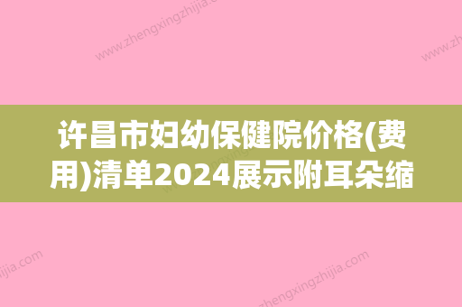 许昌市妇幼保健院价格(费用)清单2024展示附耳朵缩小手术案例(许昌市妇幼保健院收费标准) - 整形之家