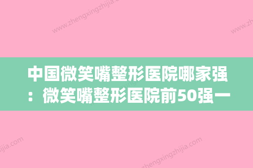 中国微笑嘴整形医院哪家强：微笑嘴整形医院前50强一一公布(微笑唇整形是永久的吗) - 整形之家