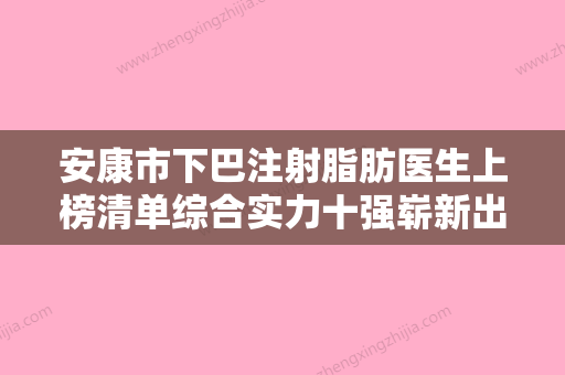 安康市下巴注射脂肪医生上榜清单综合实力十强崭新出炉-陈忠莲医生专家更放心 - 整形之家