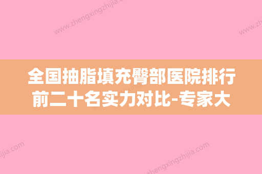 全国抽脂填充臀部医院排行前二十名实力对比-专家大咖实力入围(臀部吸脂哪个医院好) - 整形之家