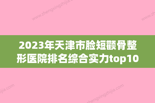 2023年天津市脸短颧骨整形医院排名综合实力top10强介绍(天津整容医生排名第一) - 整形之家