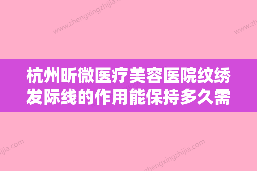 杭州昕微医疗美容医院纹绣发际线的作用能保持多久需要注意哪些 - 整形之家