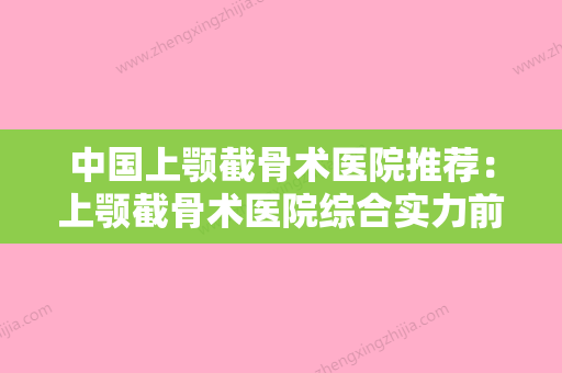 中国上颚截骨术医院推荐：上颚截骨术医院综合实力前50位哪几家效果好 - 整形之家