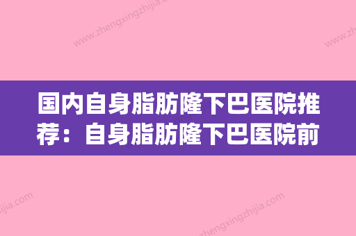 国内自身脂肪隆下巴医院推荐：自身脂肪隆下巴医院前50佳强势揭秘(自体脂肪丰下巴缺点) - 整形之家