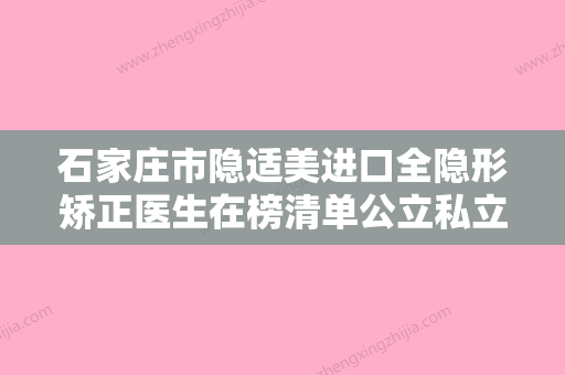 石家庄市隐适美进口全隐形矫正医生在榜清单公立私立医美医生不分伯仲-石家庄市隐适美进口全隐形矫正口腔医生 - 整形之家