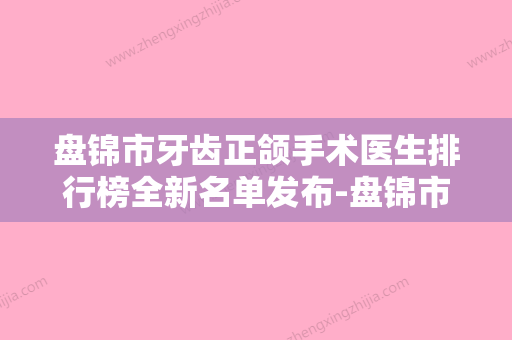 盘锦市牙齿正颌手术医生排行榜全新名单发布-盘锦市牙齿正颌手术口腔医生 - 整形之家