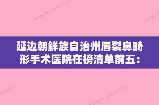 延边朝鲜族自治州唇裂鼻畸形手术医院在榜清单前五：上榜均为实力口碑评选-延吉一妍医疗美容门诊部潜力股专家汇聚于此 - 整形之家