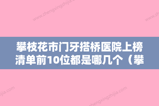 攀枝花市门牙搭桥医院上榜清单前10位都是哪几个（攀枝花仁和春风牙科诊所实力口碑严选） - 整形之家