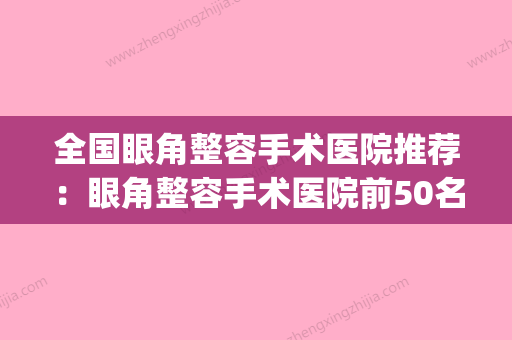 全国眼角整容手术医院推荐：眼角整容手术医院前50名口碑篇揭晓(眼部整形手术医院哪最好) - 整形之家