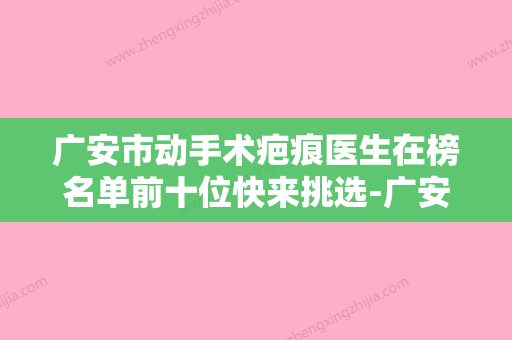 广安市动手术疤痕医生在榜名单前十位快来挑选-广安市动手术疤痕整形医生 - 整形之家