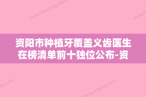 资阳市种植牙覆盖义齿医生在榜清单前十独位公布-资阳市陈艾口腔医生 - 整形之家