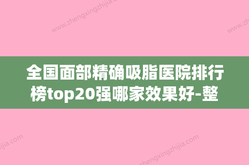 全国面部精确吸脂医院排行榜top20强哪家效果好-整形价格超实惠(最好的面部吸脂医院) - 整形之家