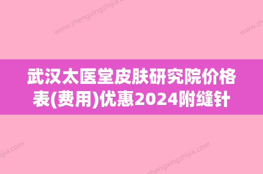 武汉太医堂皮肤研究院价格表(费用)优惠2024附缝针疤激光治疗案例(武汉太医堂治疗疤痕怎么样) - 整形之家