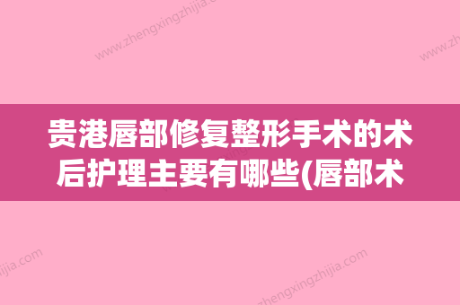 贵港唇部修复整形手术的术后护理主要有哪些(唇部术后修复注意事项及处理方法) - 整形之家