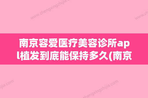 南京容爱医疗美容诊所apl植发到底能保持多久(南京容妍国际整形医院) - 整形之家