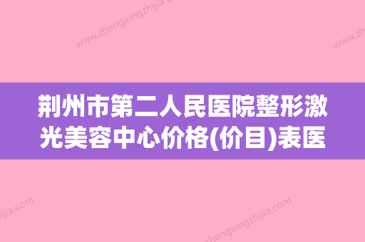 荆州市第二人民医院整形激光美容中心价格(价目)表医生免费咨询附额头除皱案例 - 整形之家