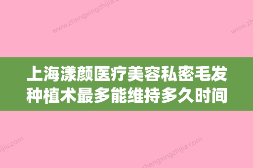 上海漾颜医疗美容私密毛发种植术最多能维持多久时间(上海漾梵实业有限公司) - 整形之家