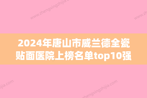 2024年唐山市威兰德全瓷贴面医院上榜名单top10强刚更新-唐山市威兰德全瓷贴面口腔医院 - 整形之家