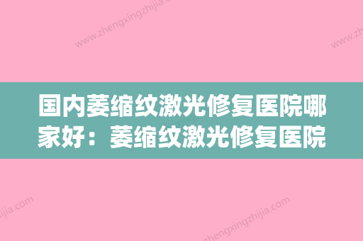 国内萎缩纹激光修复医院哪家好：萎缩纹激光修复医院top50强新公示(萎缩纹可以激光去除吗) - 整形之家