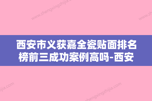 西安市义获嘉全瓷贴面排名榜前三成功案例高吗-西安市义获嘉全瓷贴面口腔医生 - 整形之家