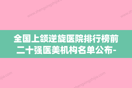 全国上颌逆旋医院排行榜前二十强医美机构名单公布-等荣誉上榜_价格收费可查 - 整形之家