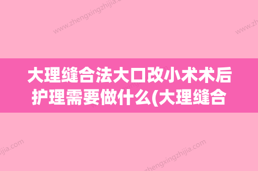 大理缝合法大口改小术术后护理需要做什么(大理缝合法大口改小术术后护理需要做什么) - 整形之家