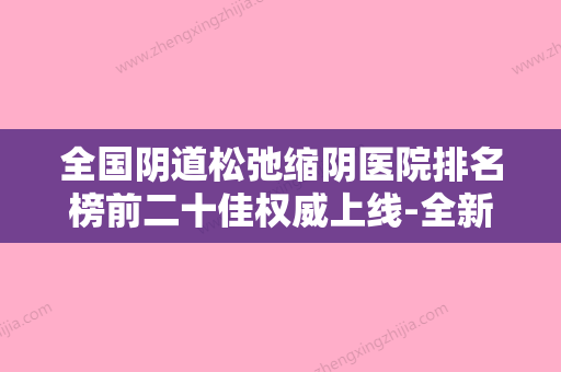 全国阴道松弛缩阴医院排名榜前二十佳权威上线-全新盘点 - 整形之家