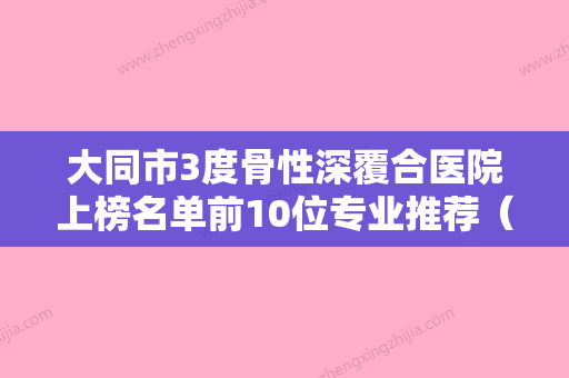 大同市3度骨性深覆合医院上榜名单前10位专业推荐（大同市3度骨性深覆合口腔医院实力口碑测评~） - 整形之家