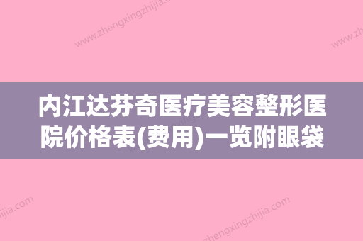 内江达芬奇医疗美容整形医院价格表(费用)一览附眼袋消除手术案例(南充达芬奇医疗美容有限公司) - 整形之家