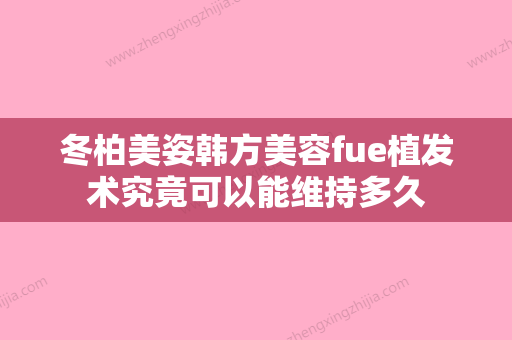 冬柏美姿韩方美容fue植发术究竟可以能维持多久 - 整形之家