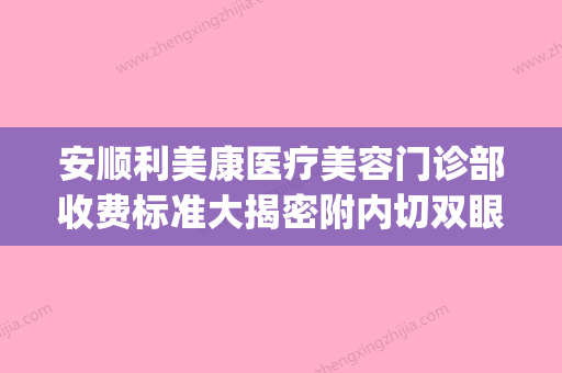 安顺利美康医疗美容门诊部收费标准大揭密附内切双眼皮案例(安顺医美医院) - 整形之家