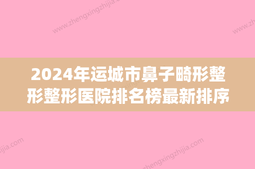 2024年运城市鼻子畸形整形整形医院排名榜最新排序公布(运城整容哪家好) - 整形之家