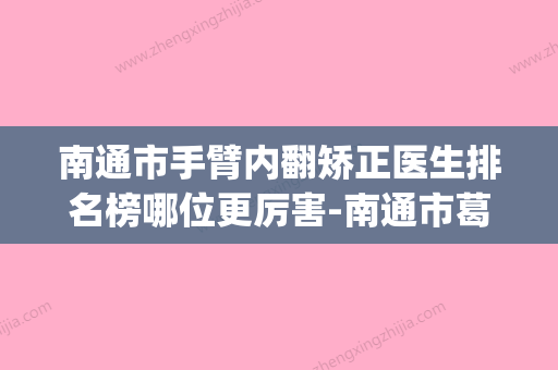 南通市手臂内翻矫正医生排名榜哪位更厉害-南通市葛永亮整形医生三强争霸_看你选哪个 - 整形之家