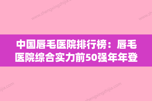 中国唇毛医院排行榜：唇毛医院综合实力前50强年年登榜(唇毛多少钱) - 整形之家