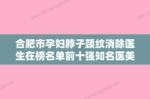 合肥市孕妇脖子颈纹消除医生在榜名单前十强知名医美盘点-合肥市闫候旺整形医生口碑一比一强 - 整形之家