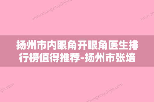 扬州市内眼角开眼角医生排行榜值得推荐-扬州市张培红整形医生三强口碑擅长各不同 - 整形之家