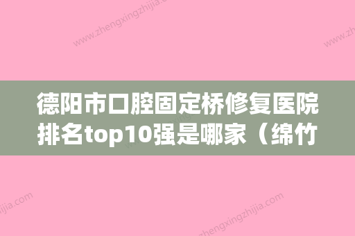 德阳市口腔固定桥修复医院排名top10强是哪家（绵竹市牙病防治所技术不错） - 整形之家