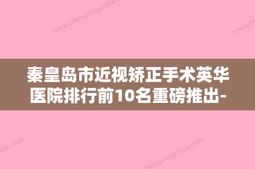 秦皇岛市近视矫正手术英华医院排行前10名重磅推出-秦皇岛市近视矫正手术英华整形医院 - 整形之家