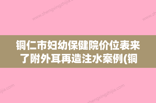 铜仁市妇幼保健院价位表来了附外耳再造注水案例(铜仁妇幼保健医院) - 整形之家