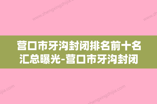 营口市牙沟封闭排名前十名汇总曝光-营口市牙沟封闭口腔医生(营口牙医院比较好) - 整形之家